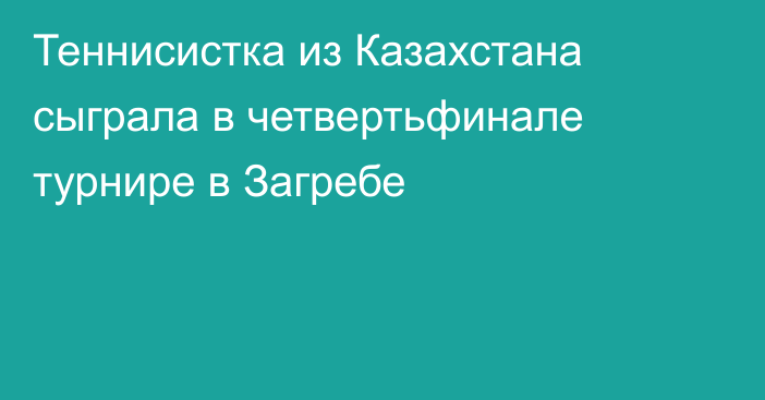 Теннисистка из Казахстана сыграла в четвертьфинале турнире в Загребе