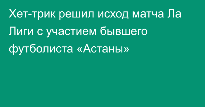 Хет-трик решил исход матча Ла Лиги с участием бывшего футболиста «Астаны»