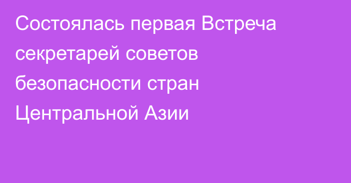 Состоялась первая Встреча секретарей советов безопасности стран Центральной Азии