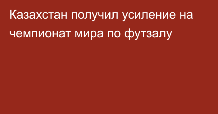 Казахстан получил усиление на чемпионат мира по футзалу