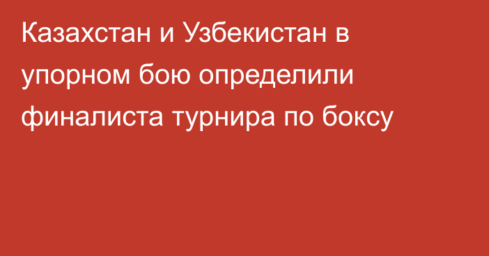 Казахстан и Узбекистан в упорном бою определили финалиста турнира по боксу