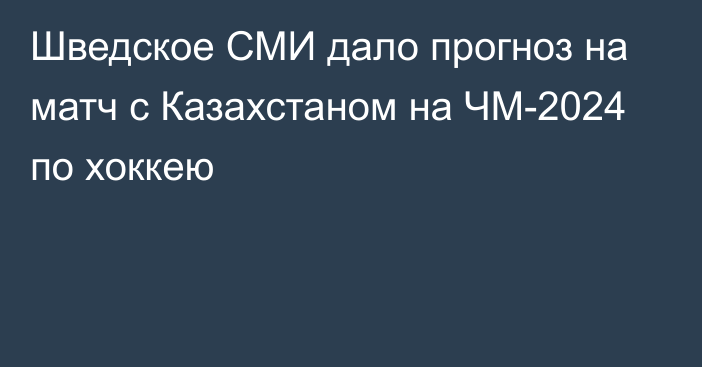 Шведское СМИ дало прогноз на матч с Казахстаном на ЧМ-2024 по хоккею