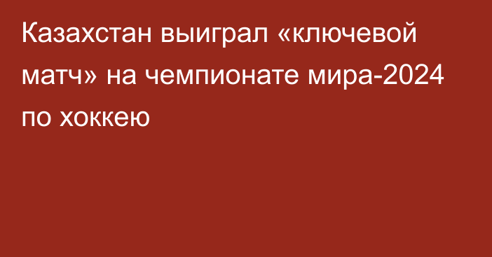 Казахстан выиграл «ключевой матч» на чемпионате мира-2024 по хоккею