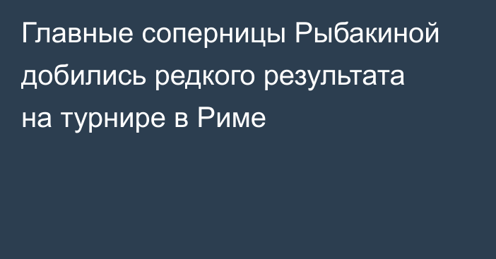 Главные соперницы Рыбакиной добились редкого результата на турнире в Риме