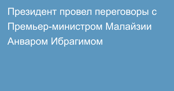 Президент провел переговоры с Премьер-министром Малайзии Анваром Ибрагимом