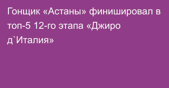 Гонщик «Астаны» финишировал в топ-5 12-го этапа «Джиро д`Италия»