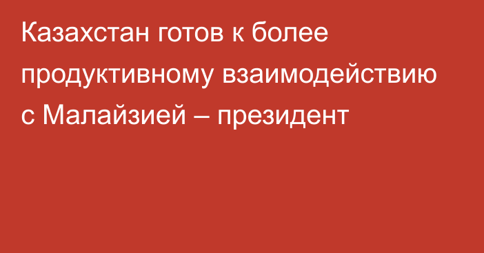 Казахстан готов к более продуктивному взаимодействию с Малайзией – президент