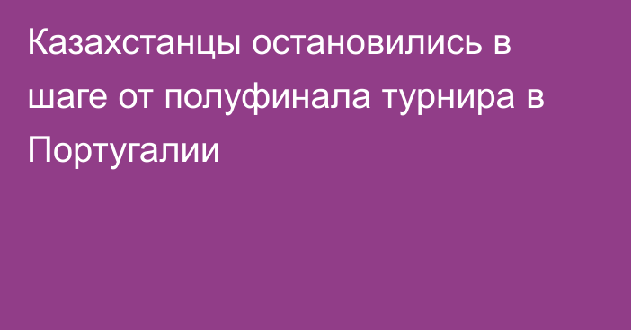 Казахстанцы остановились в шаге от полуфинала турнира в Португалии