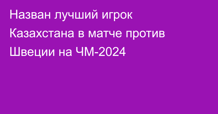 Назван лучший игрок Казахстана в матче против Швеции на ЧМ-2024