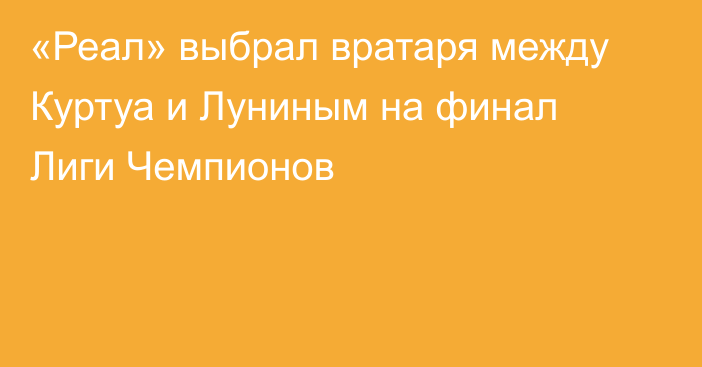 «Реал» выбрал вратаря между Куртуа и Луниным на финал Лиги Чемпионов