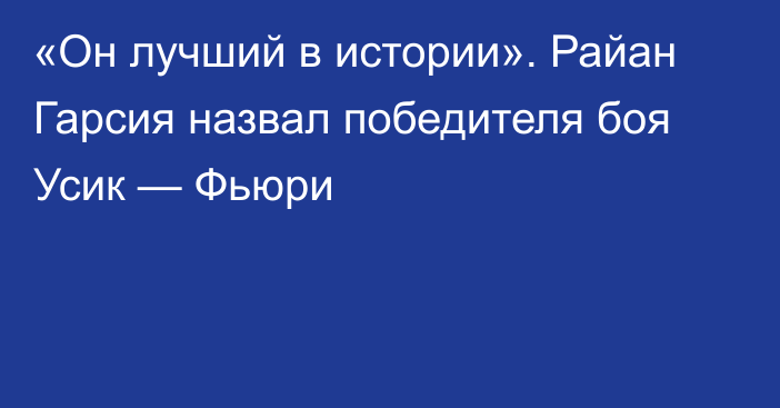 «Он лучший в истории». Райан Гарсия назвал победителя боя Усик — Фьюри