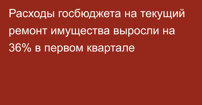 Расходы госбюджета на текущий ремонт имущества выросли на 36% в первом квартале