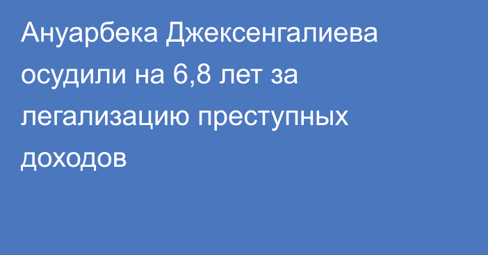 Ануарбека Джексенгалиева осудили на 6,8 лет за легализацию преступных доходов