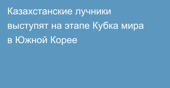 Казахстанские лучники выступят на этапе Кубка мира в Южной Корее