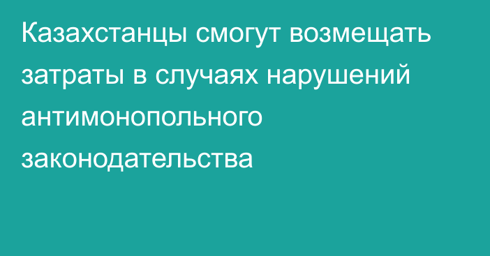 Казахстанцы смогут возмещать затраты в случаях нарушений антимонопольного законодательства