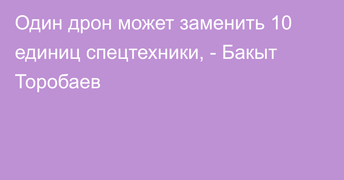 Один дрон может заменить 10 единиц спецтехники, - Бакыт Торобаев 