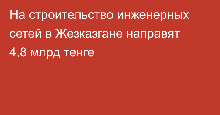 На строительство инженерных сетей в Жезказгане направят 4,8 млрд тенге