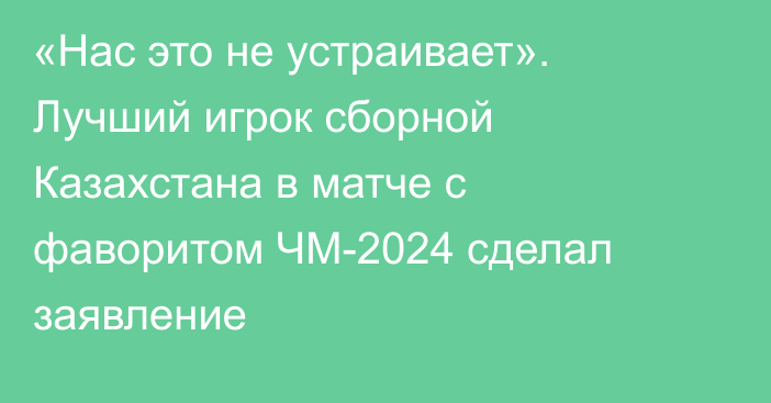 «Нас это не устраивает». Лучший игрок сборной Казахстана в матче с фаворитом ЧМ-2024 сделал заявление