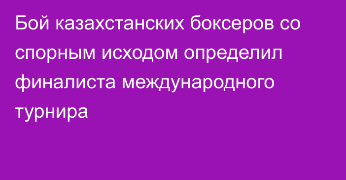 Бой казахстанских боксеров со спорным исходом определил финалиста международного турнира