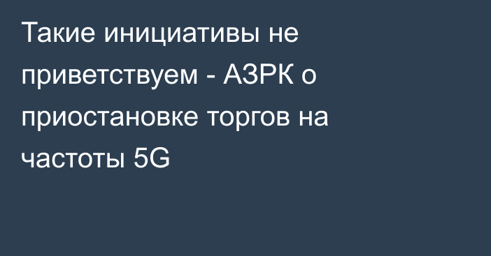 Такие инициативы не приветствуем - АЗРК о приостановке торгов на частоты 5G