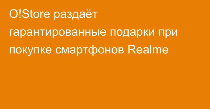 O!Store раздаёт гарантированные подарки при покупке смартфонов Realme