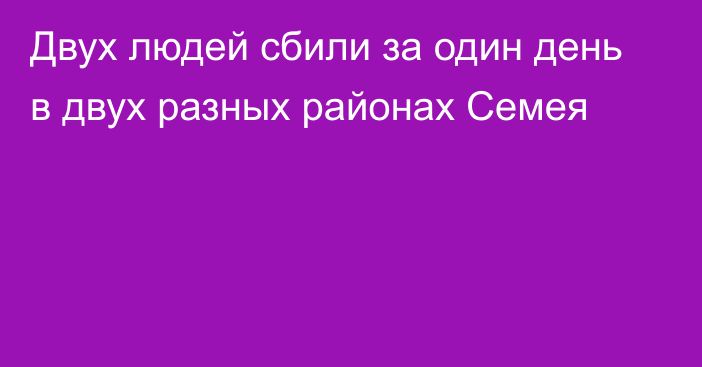 Двух людей сбили за один день в двух разных районах Семея