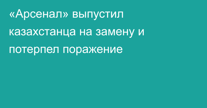 «Арсенал» выпустил казахстанца на замену и потерпел поражение