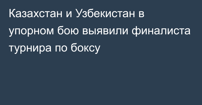 Казахстан и Узбекистан в упорном бою выявили финалиста турнира по боксу