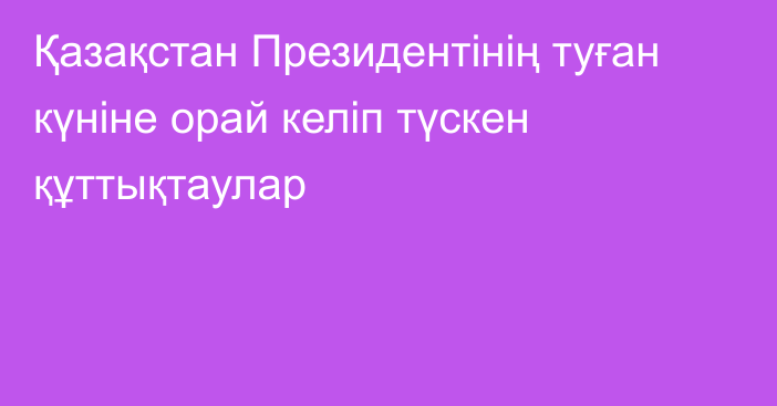 Қазақстан Президентінің туған күніне орай келіп түскен құттықтаулар