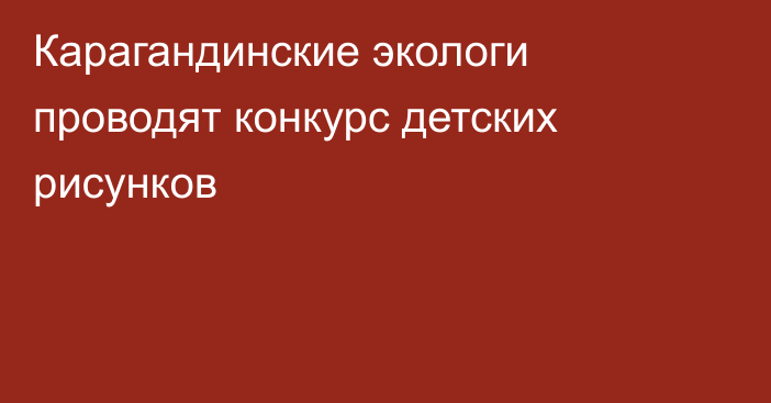 Карагандинские экологи проводят конкурс детских рисунков