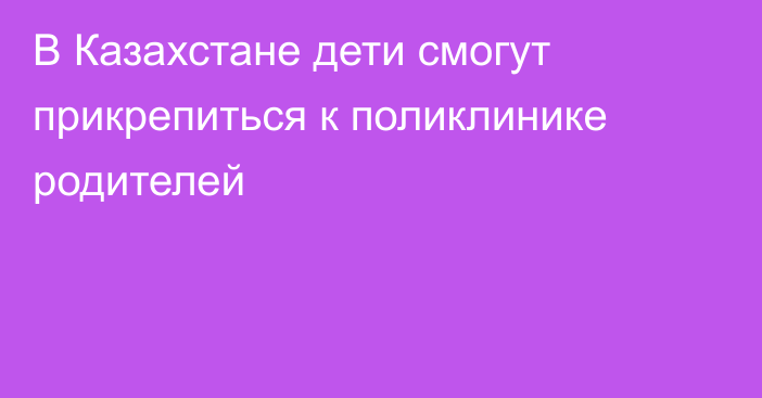 В Казахстане дети смогут прикрепиться к поликлинике родителей