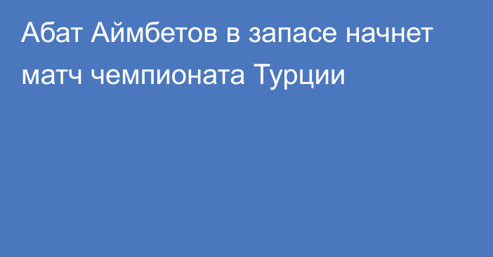 Абат Аймбетов в запасе начнет матч чемпионата Турции