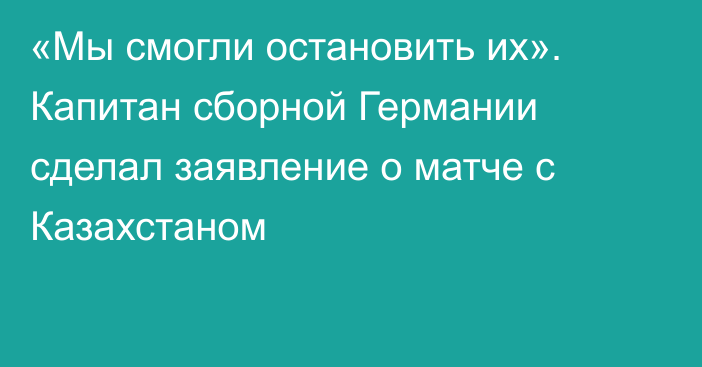 «Мы смогли остановить их». Капитан сборной Германии сделал заявление о матче с Казахстаном