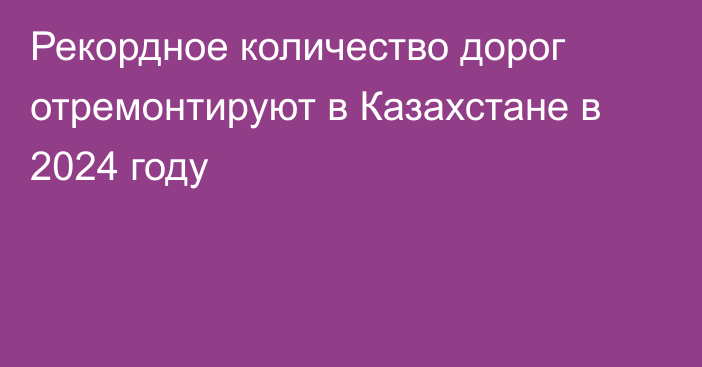 Рекордное количество дорог отремонтируют в Казахстане в 2024 году