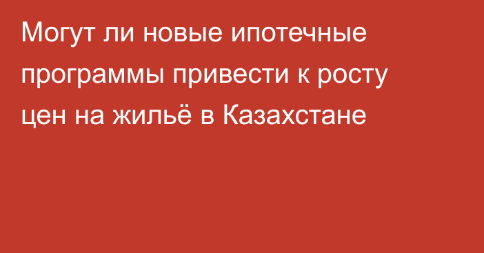 Могут ли новые ипотечные программы привести к росту цен на жильё в Казахстане