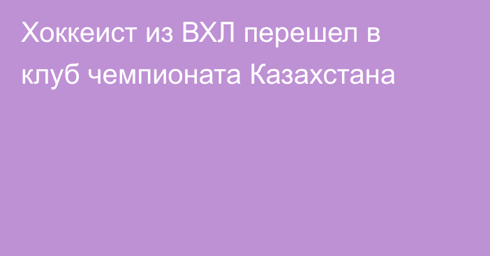 Хоккеист из ВХЛ перешел в клуб чемпионата Казахстана