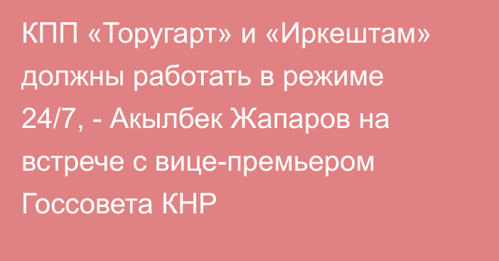 КПП «Торугарт» и «Иркештам» должны работать в режиме 24/7, - Акылбек Жапаров на встрече с вице-премьером Госсовета КНР