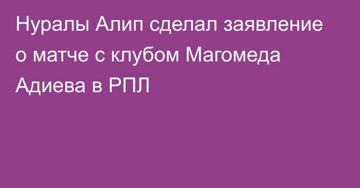 Нуралы Алип сделал заявление о матче с клубом Магомеда Адиева в РПЛ