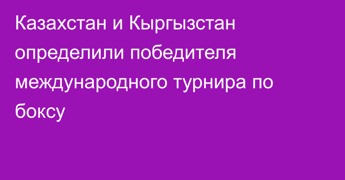 Казахстан и Кыргызстан определили победителя международного турнира по боксу