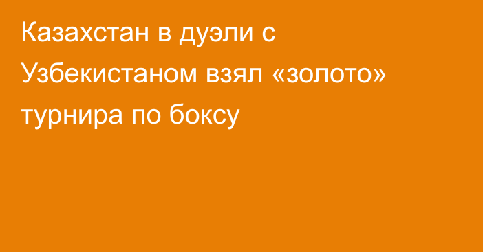 Казахстан в дуэли с Узбекистаном взял «золото» турнира по боксу