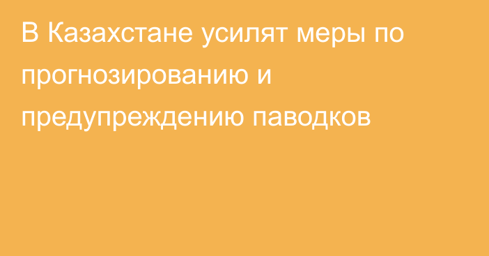 В Казахстане усилят меры по прогнозированию и предупреждению паводков