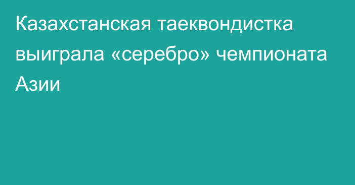 Казахстанская таеквондистка выиграла «серебро» чемпионата Азии