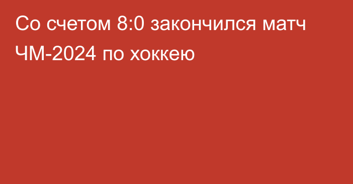 Со счетом 8:0 закончился матч ЧМ-2024 по хоккею