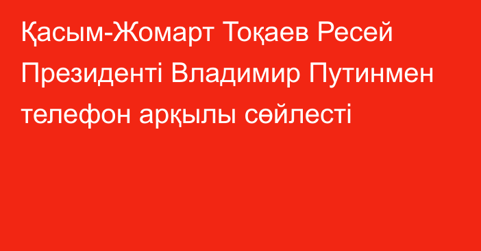 Қасым-Жомарт Тоқаев Ресей Президенті Владимир Путинмен телефон арқылы сөйлесті