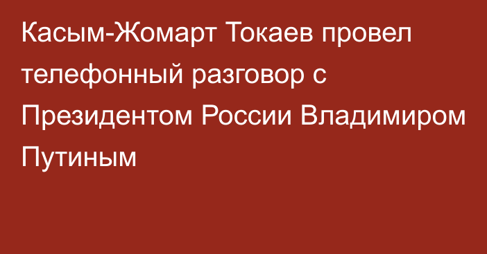 Касым-Жомарт Токаев провел телефонный разговор с Президентом России Владимиром Путиным