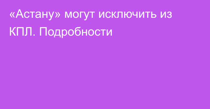 «Астану» могут исключить из КПЛ. Подробности