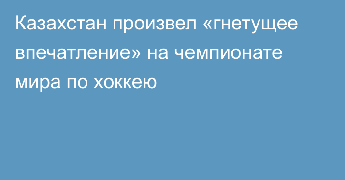 Казахстан произвел «гнетущее впечатление» на чемпионате мира по хоккею