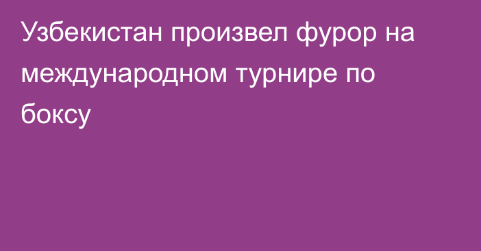 Узбекистан произвел фурор на международном турнире по боксу