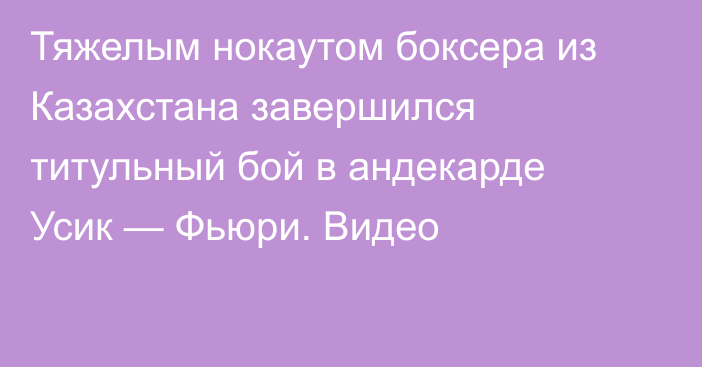 Тяжелым нокаутом боксера из Казахстана завершился титульный бой в андекарде Усик — Фьюри. Видео