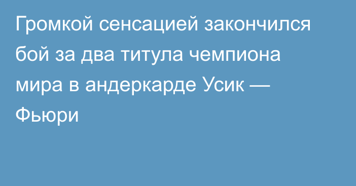 Громкой сенсацией закончился бой за два титула чемпиона мира в андеркарде Усик — Фьюри